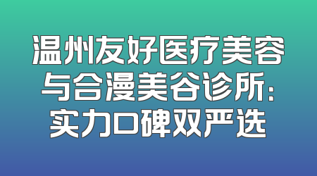 温州友好医疗美容与合漫美谷诊所：实力口碑双严选
