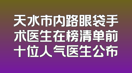 天水市内路眼袋手术医生在榜清单前十位人气医生公布