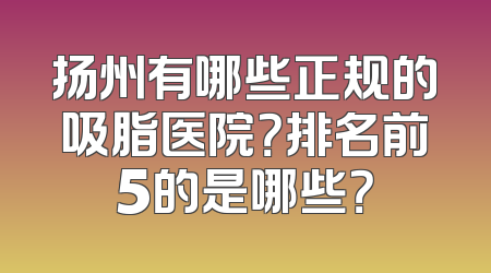 扬州有哪些正规的吸脂医院？排名前5的是哪些？
