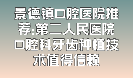 景德镇口腔医院推荐：第二人民医院口腔科牙齿种植技术值得信赖