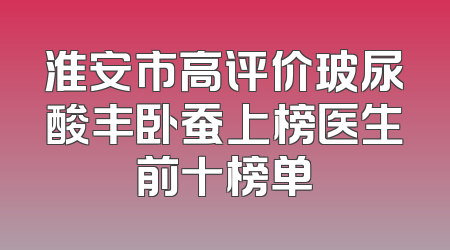 淮安市高评价玻尿酸丰卧蚕上榜医生前十榜单