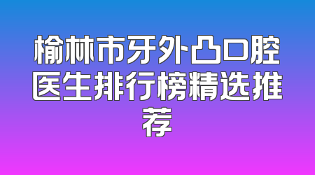榆林市牙外凸口腔医生排行榜精选推荐