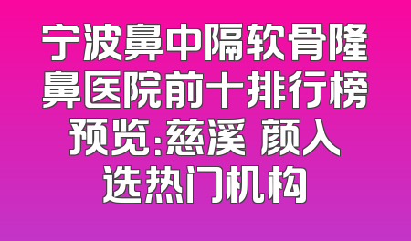 宁波鼻中隔软骨隆鼻医院前十排行榜预览：慈溪璟颜入选热门机构