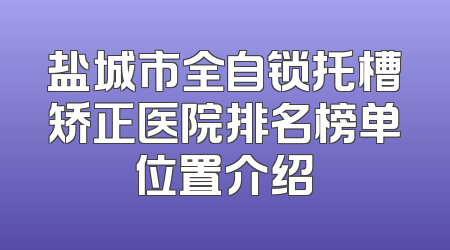 盐城市全自锁托槽矫正医院排名榜单位置介绍