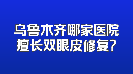 乌鲁木齐哪家医院擅长双眼皮修复？