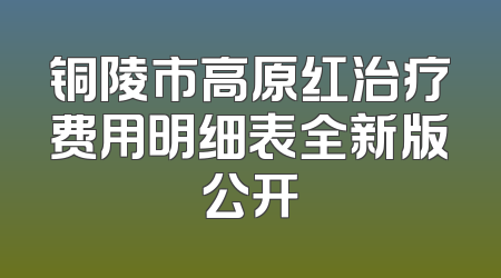 铜陵市高原红治疗费用明细表全新版公开