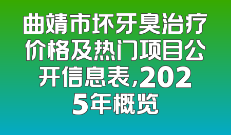 曲靖市坏牙臭治疗价格及热门项目公开信息表，2025年概览