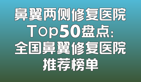 鼻翼两侧修复医院Top50盘点：全国鼻翼修复医院推荐榜单