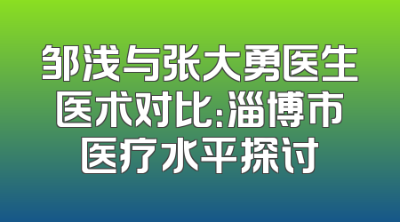 邹浅与张大勇医生医术对比：淄博市医疗水平探讨