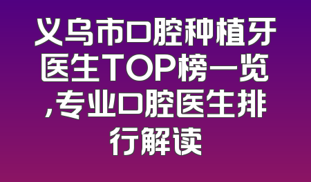 义乌市口腔种植牙医生TOP榜一览，专业口腔医生排行解读
