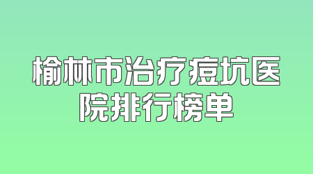榆林市治疗痘坑医院排行榜单