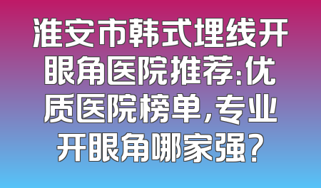 淮安市韩式埋线开眼角医院推荐：优质医院榜单，专业开眼角哪家强？