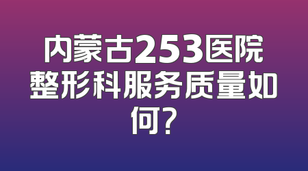 内蒙古253医院整形科服务质量如何？