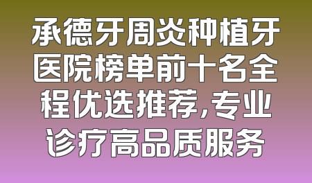 承德牙周炎种植牙医院榜单前十名全程优选推荐，专业诊疗高品质服务