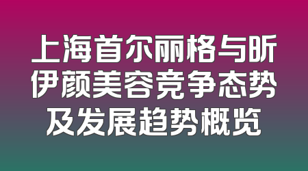 上海首尔丽格与昕伊颜美容竞争态势及发展趋势概览