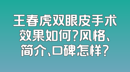王春虎双眼皮手术效果如何？风格、简介、口碑怎样？
