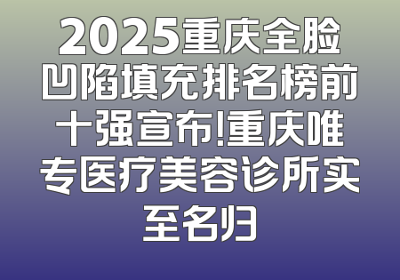 2025重庆全脸凹陷填充排名榜前十强宣布！重庆唯专医疗美容诊所实至名归