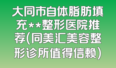 大同市自体脂肪填充**整形医院推荐（同美汇美容整形诊所值得信赖）