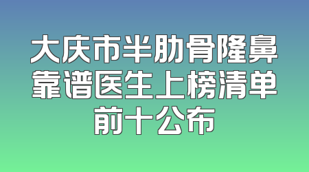 大庆市半肋骨隆鼻靠谱医生上榜清单前十公布