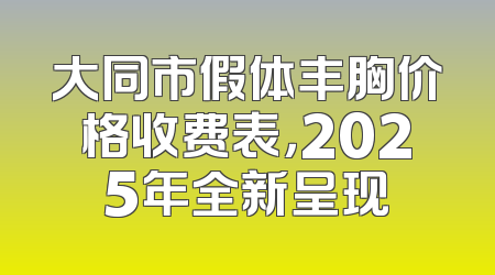 大同市假体丰胸价格收费表，2025年全新呈现