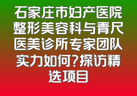 石家庄市妇产医院整形美容科与青尺医美诊所专家团队实力如何？探访精选项目