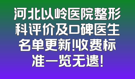 河北以岭医院整形科评价及口碑医生名单更新！收费标准一览无遗！