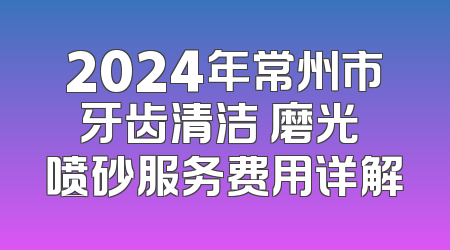 2024年常州市牙齿清洁 磨光 喷砂服务费用详解