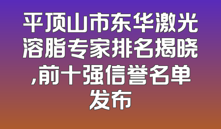 平顶山市东华激光溶脂专家排名揭晓，前十强信誉名单发布