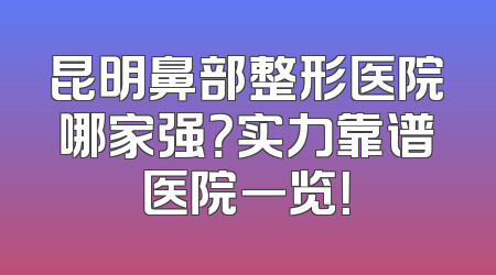 昆明鼻部整形医院哪家强？实力靠谱医院一览！