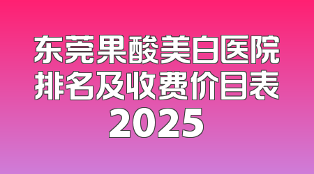 东莞果酸美白医院排名及收费价目表2025