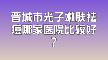 晋城市光子嫩肤祛痘哪家医院比较好？