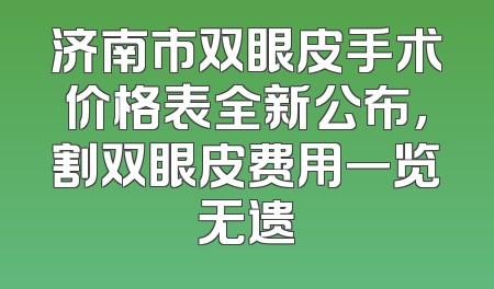 济南市双眼皮手术价格表全新公布，割双眼皮费用一览无遗
