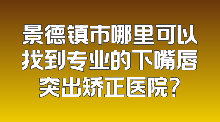 景德镇市哪里可以找到专业的下嘴唇突出矫正医院？