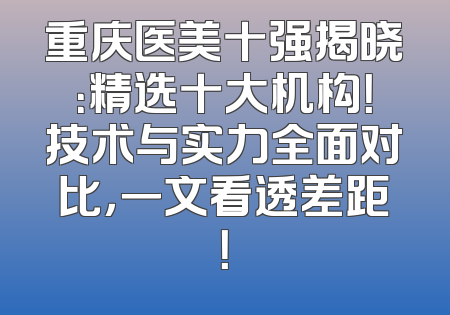 重庆医美十强揭晓：精选十大机构！技术与实力全面对比，一文看透差距！