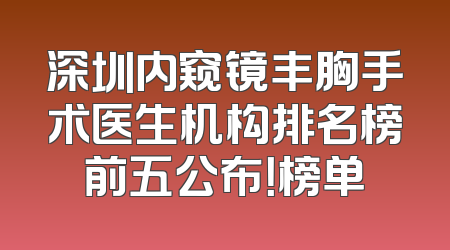 深圳内窥镜丰胸手术医生机构排名榜前五公布！榜单
