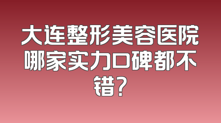大连整形美容医院哪家实力口碑都不错？