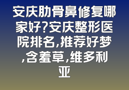 安庆肋骨鼻修复哪家好？安庆整形医院排名，推荐好梦，含羞草，维多利亚
