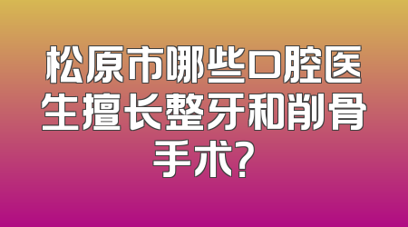 松原市哪些口腔医生擅长整牙和削骨手术？