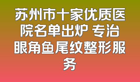 苏州市十家优质医院名单出炉 专治眼角鱼尾纹整形服务