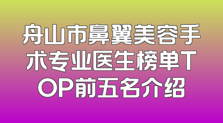 舟山市鼻翼美容手术专业医生榜单TOP前五名介绍