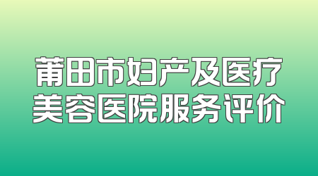莆田市妇产及医疗美容医院服务评价