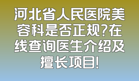 河北省人民医院美容科是否正规？在线查询医生介绍及擅长项目！