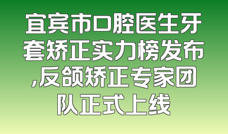 宜宾市口腔医生牙套矫正实力榜发布，反颌矫正专家团队正式上线