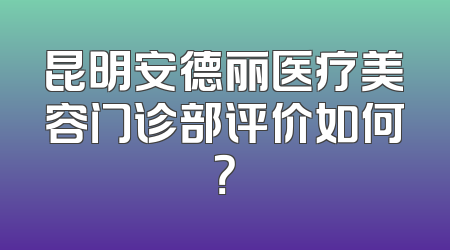 昆明安德丽医疗美容门诊部评价如何？
