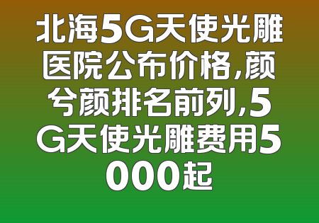 北海5G天使光雕医院公布价格，颜兮颜排名前列，5G天使光雕费用5000起