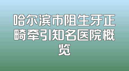 哈尔滨市阻生牙正畸牵引知名医院概览