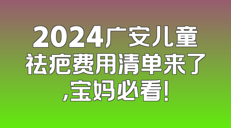2024广安儿童祛疤费用清单来了，宝妈必看！