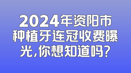 2024年资阳市种植牙连冠收费曝光，你想知道吗？