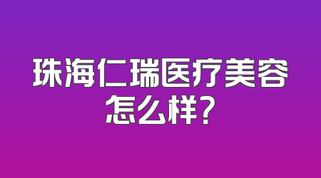 珠海仁瑞医疗美容怎么样？
