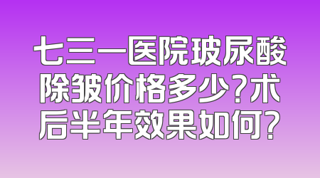七三一医院玻尿酸除皱价格多少？术后半年效果如何？